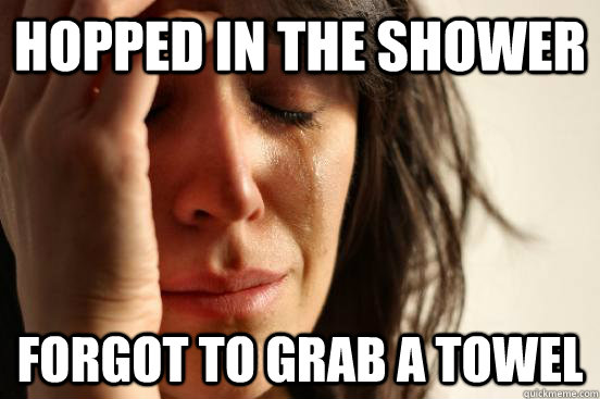 Hopped in the shower forgot to grab a towel  First World Problems