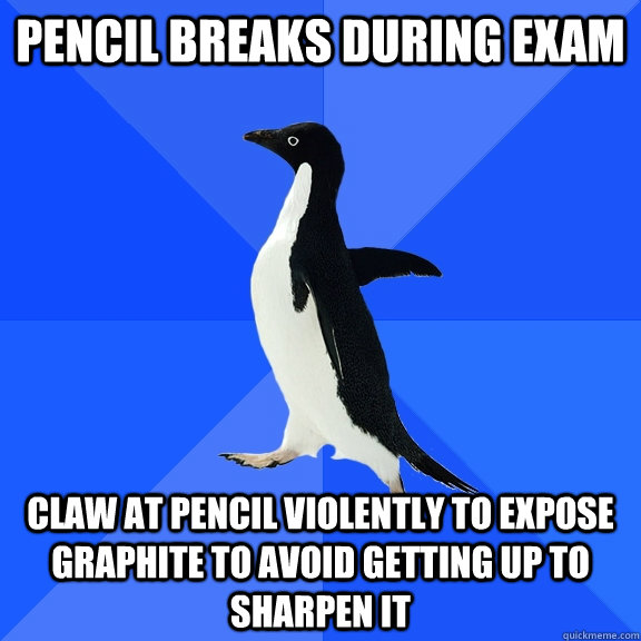 Pencil breaks during exam  claw at pencil violently to expose graphite to avoid getting up to sharpen it     - Pencil breaks during exam  claw at pencil violently to expose graphite to avoid getting up to sharpen it      Socially Awkward Penguin