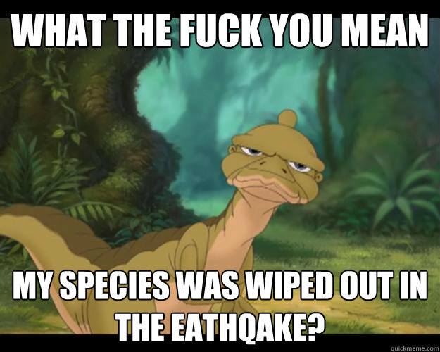 What the fuck you mean my species was wiped out in the eathqake?  