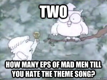 TWO How many eps of Mad Men till you hate the theme song?  