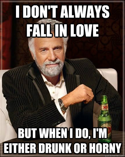 I don't always fall in love But when I do, I'm either drunk or horny  The Worlds Most Interesting Man