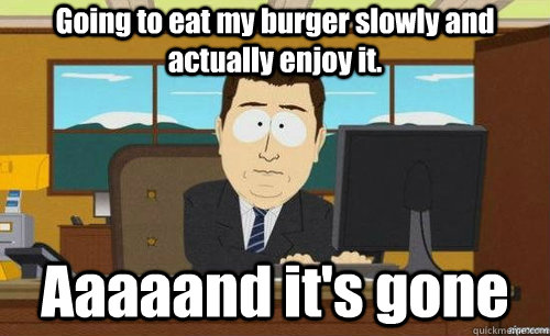 Going to eat my burger slowly and actually enjoy it.  Aaaaand it's gone  aaaand its gone