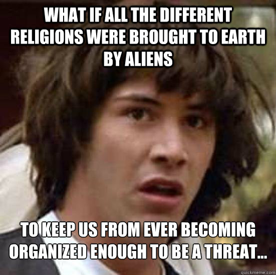 What if all the different  religions were brought to Earth by aliens To keep us from ever becoming organized enough to be a threat...  Conspiracy Keanu Snow