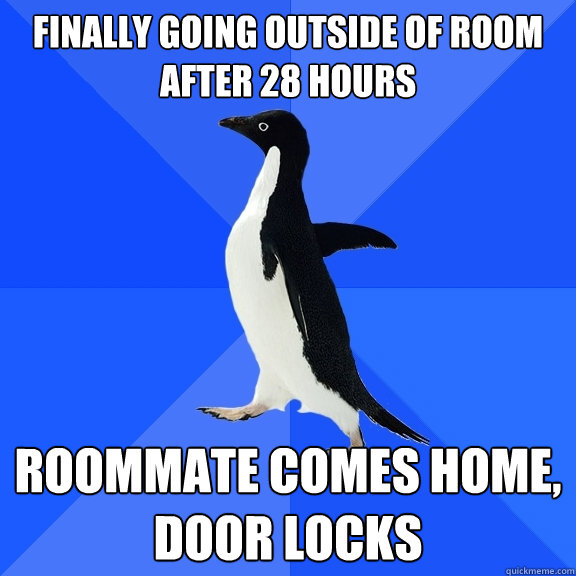 finally going outside of room after 28 hours  roommate comes home, door locks  Socially Awkward Penguin