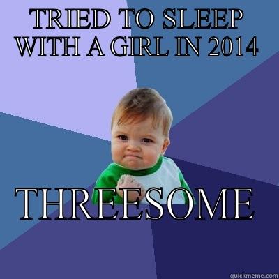 TRIED TO SLEEP WITH A GIRL IN 2014 - TRIED TO SLEEP WITH A GIRL IN 2014 THREESOME Success Kid