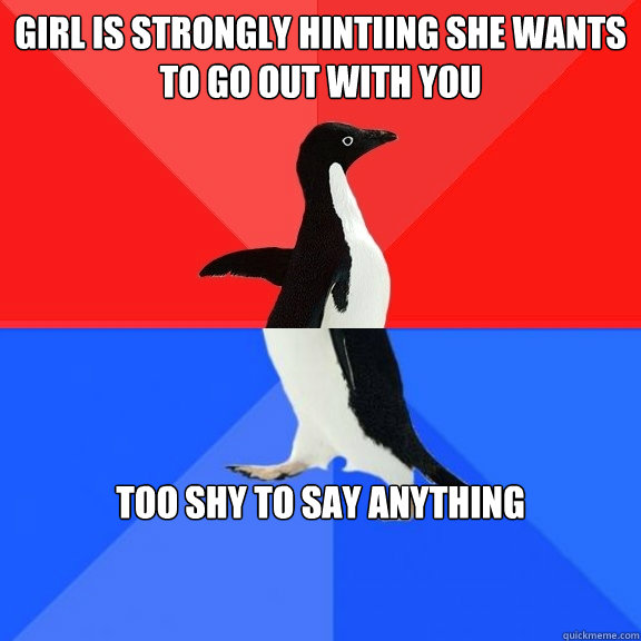 girl is strongly hintiing she wants to go out with you
 too shy to say anything
  Socially Awksome Penguin