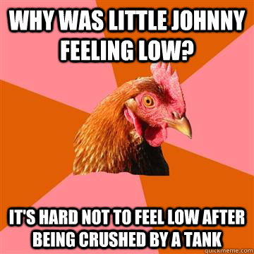 Why was little johnny feeling low? It's hard not to feel low after being crushed by a tank - Why was little johnny feeling low? It's hard not to feel low after being crushed by a tank  Anti-Joke Chicken
