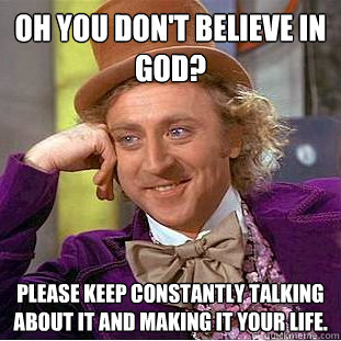 Oh you don't believe in god? Please keep constantly talking about it and making it your life.  Condescending Wonka