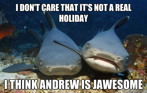 I don't care that it's not a real holiday i think andrew is jawesome  Compassionate Shark Friend