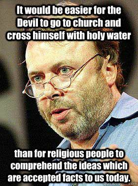 It would be easier for the Devil to go to church and cross himself with holy water than for religious people to comprehend the ideas which are accepted facts to us today.  Christopher Hitchens