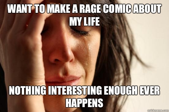 Want to make a rage comic about my life Nothing interesting enough ever happens - Want to make a rage comic about my life Nothing interesting enough ever happens  First World Problems
