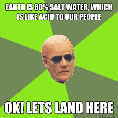 earth is 80% salt water, which is like acid to our people Ok! Lets land here - earth is 80% salt water, which is like acid to our people Ok! Lets land here  Alien Nation