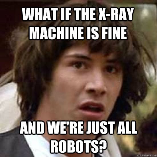 What if the x-ray machine is fine  and we're just all robots?  conspiracy keanu