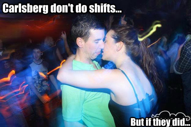 Carlsberg don't do shifts... But if they did...  Carlsberg kiss