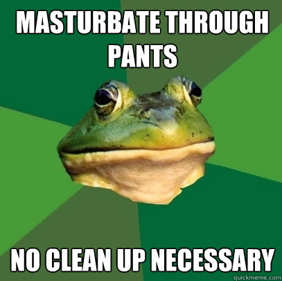 Masturbate through pants No clean up necessary   Foul Bachelor Frog