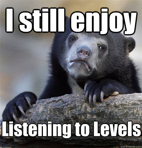 I still enjoy Listening to Levels  Confession Bear