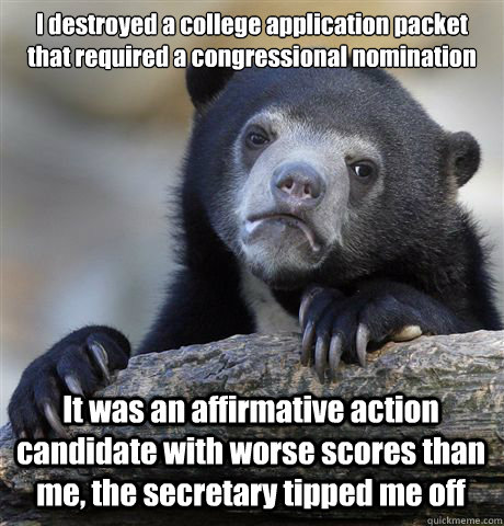I destroyed a college application packet that required a congressional nomination It was an affirmative action candidate with worse scores than me, the secretary tipped me off  Confession Bear