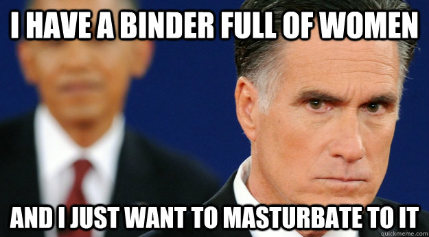 I have a binder full of women And I just want to masturbate to it  Angry Mitt Romney