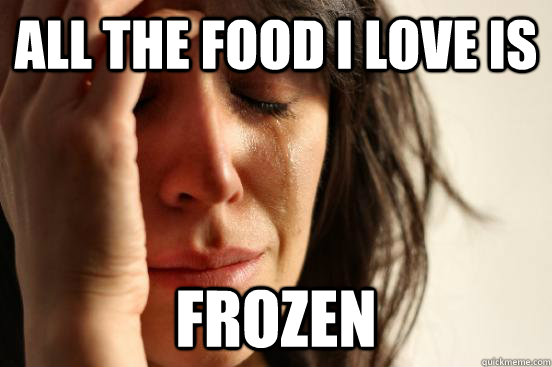 All the food i love is frozen  First World Problems