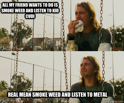 All my friend wants to do is smoke weed and listen to kid cudi real mean smoke weed and listen to metal  First World Stoner Problems