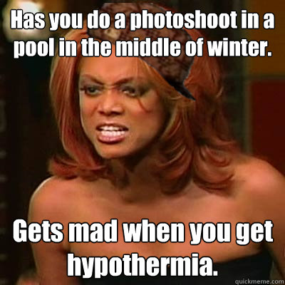 Has you do a photoshoot in a pool in the middle of winter. Gets mad when you get hypothermia. - Has you do a photoshoot in a pool in the middle of winter. Gets mad when you get hypothermia.  Scumbag Tyra