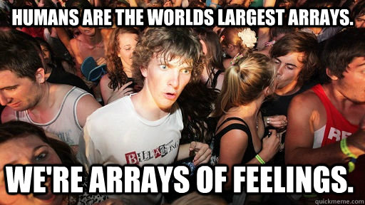 Humans are the worlds largest arrays.   We're arrays of feelings.  Sudden Clarity Clarence