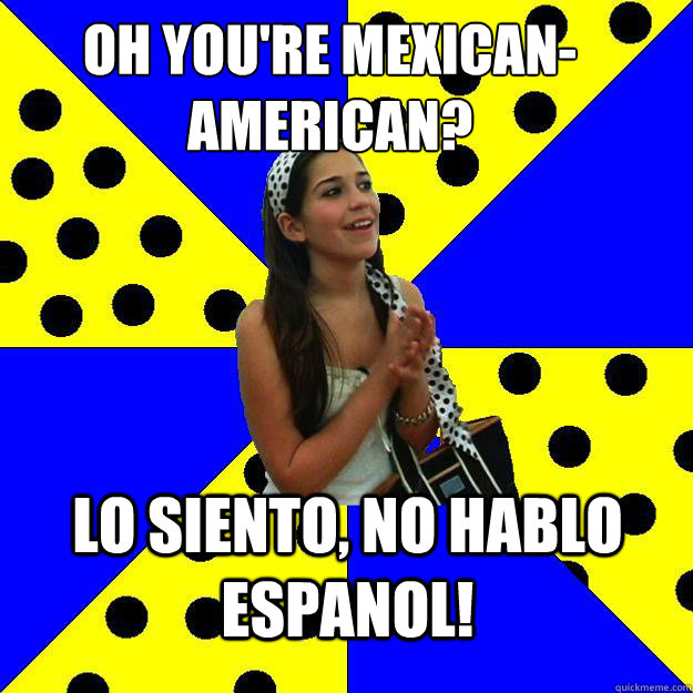 oh you're mexican-american? Lo siento, No hablo espanol! - oh you're mexican-american? Lo siento, No hablo espanol!  Sheltered Suburban Kid