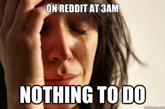 On Reddit at 3am nothing to do - On Reddit at 3am nothing to do  First World Problems