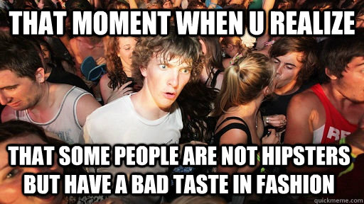 That moment when u realize  that some people are not hipsters but have a bad taste in fashion - That moment when u realize  that some people are not hipsters but have a bad taste in fashion  Sudden Clarity Clarence