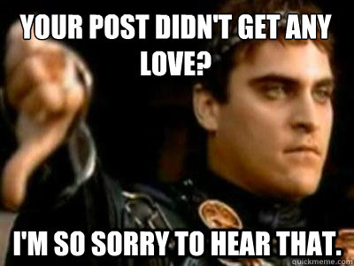 YOur post didn't get any love? I'm so sorry to hear that.  Downvoting Roman