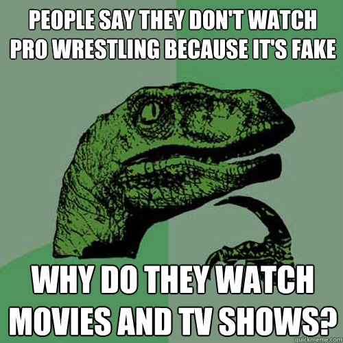 People say they don't watch Pro wrestling because it's fake Why do they watch movies and tv shows?  Philosoraptor