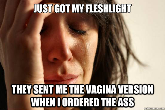 Just got my Fleshlight They sent me the vagina version when I ordered the ass  First World Problems