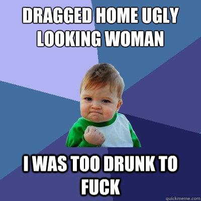 Dragged home ugly looking woman I was too drunk to fuck - Dragged home ugly looking woman I was too drunk to fuck  Success Kid
