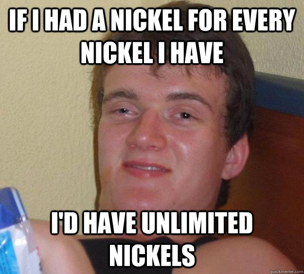 If I had a nickel for every nickel I have I'd have unlimited nickels - If I had a nickel for every nickel I have I'd have unlimited nickels  10 Guy