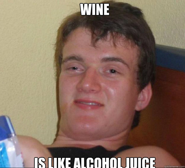 Wine Is like alcohol juice  10guy