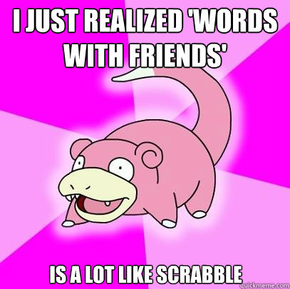I just realized 'Words With Friends' is a lot like scrabble  Slowpoke