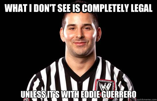 What I don't see is completely legal Unless it's with eddie guerrero - What I don't see is completely legal Unless it's with eddie guerrero  Misc