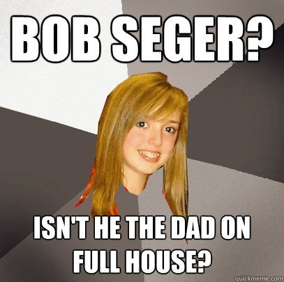 Bob Seger? Isn't he the dad on full house?  Musically Oblivious 8th Grader