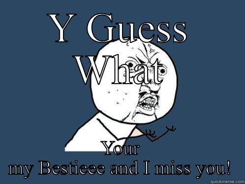 Y GUESS WHAT YOUR MY BESTIEEE AND I MISS YOU! Y U No