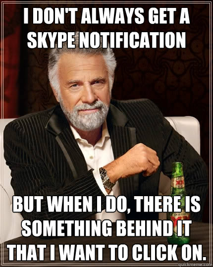 i don't always get a Skype notification but when I do, there is something behind it that i want to click on. - i don't always get a Skype notification but when I do, there is something behind it that i want to click on.  The Most Interesting Man In The World