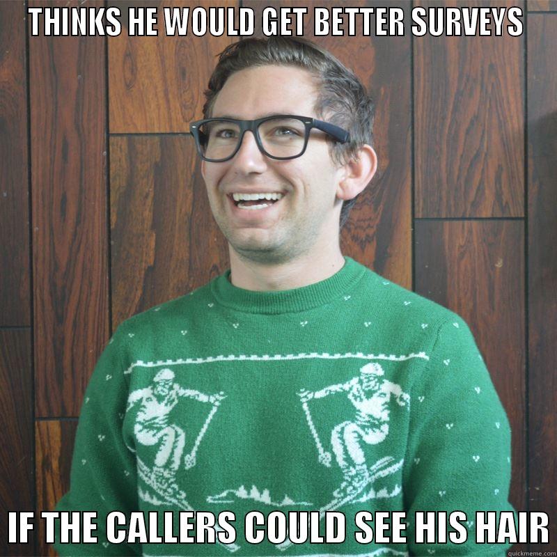 THINKS HE WOULD GET BETTER SURVEYS   IF THE CALLERS COULD SEE HIS HAIR Misc
