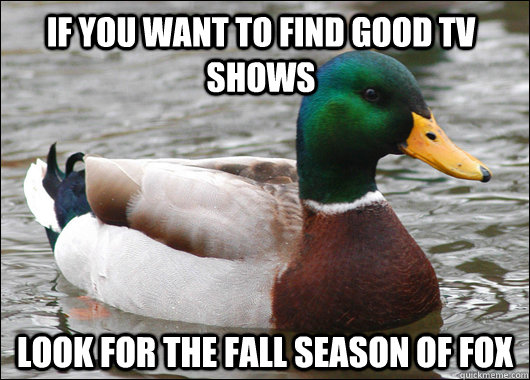 If you want to find good TV shows Look for the fall season of fox  Actual Advice Mallard