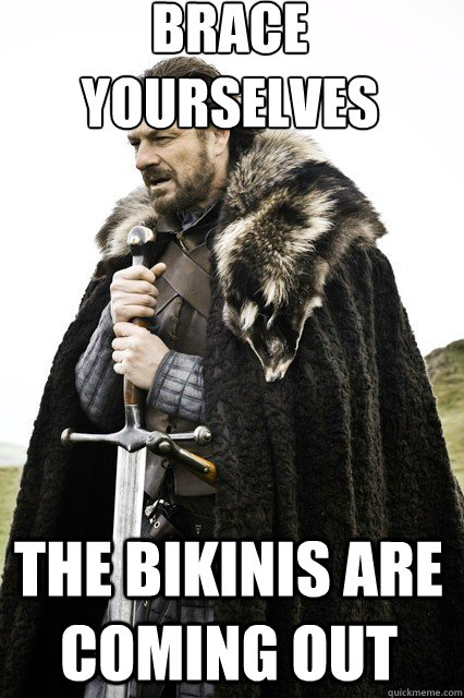 brace yourselves
 The bikinis are coming out  braceyourself