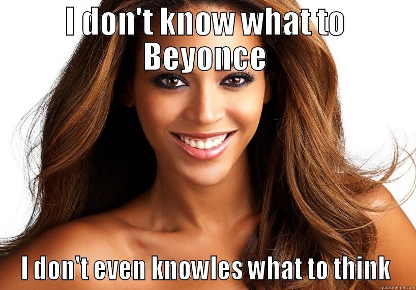 I DON'T KNOW WHAT TO BEYONCE I DON'T EVEN KNOWLES WHAT TO THINK Misc