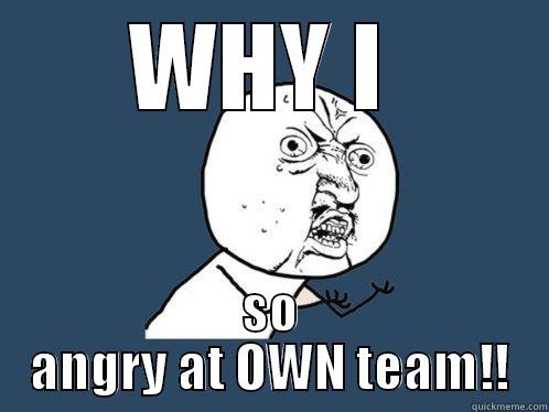 WHY I  SO ANGRY AT OWN TEAM!! Y U No