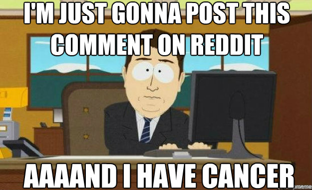 I'm just gonna post this comment on reddit AAAAND i have cancer  aaaand its gone