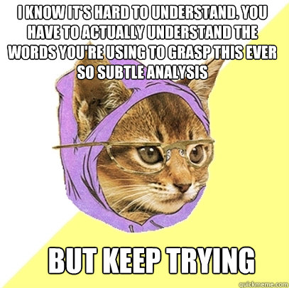 I know it's hard to understand. You have to actually understand the words you're using to grasp this ever so subtle analysis but keep trying

  Hipster Kitty