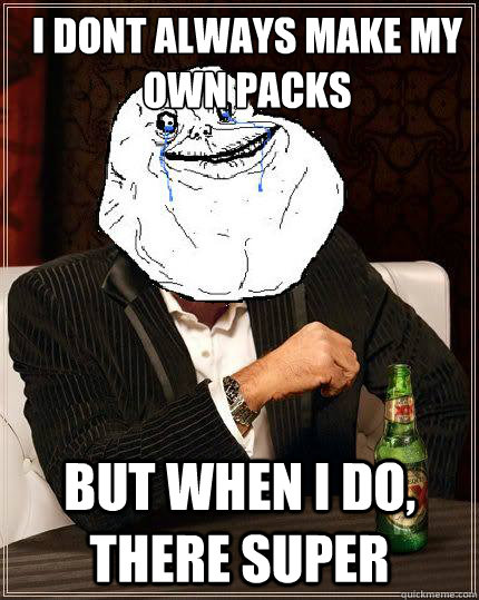 I dont always make my own packs but when i do, there super  Most Forever Alone In The World