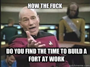 how the fuck do you find the time to build a fort at work  Annoyed Picard