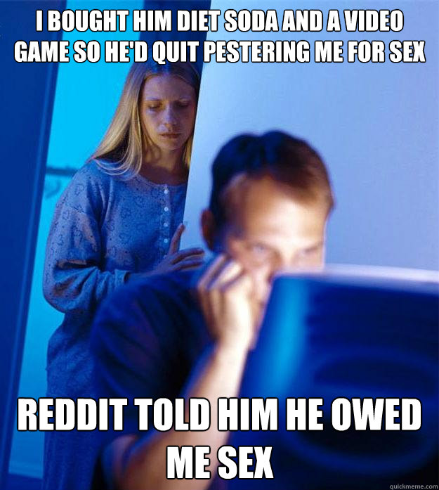 I bought him diet soda and a video game so he'd quit pestering me for sex reddit told him he owed me sex  Redditors Wife
